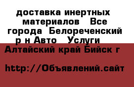 доставка инертных  материалов - Все города, Белореченский р-н Авто » Услуги   . Алтайский край,Бийск г.